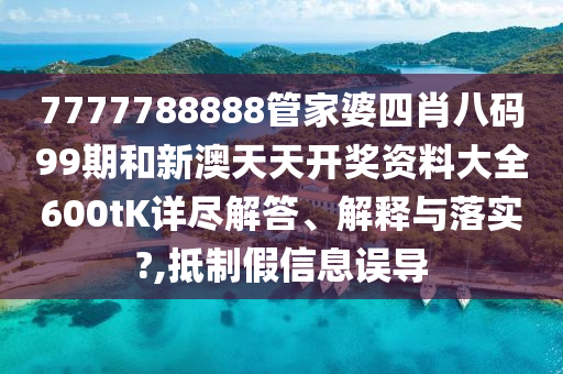 7777788888管家婆四肖八码99期和新澳天天开奖资料大全600tK详尽解答、解释与落实?,抵制假信息误导