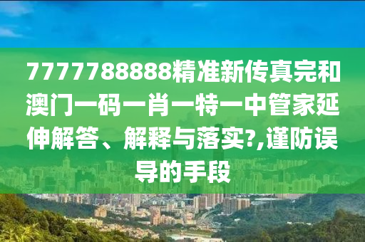 7777788888精准新传真完和澳门一码一肖一特一中管家延伸解答、解释与落实?,谨防误导的手段