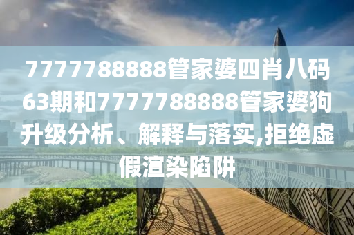 7777788888管家婆四肖八码63期和7777788888管家婆狗升级分析、解释与落实,拒绝虚假渲染陷阱