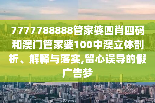 7777788888管家婆四肖四码和澳门管家婆100中澳立体剖析、解释与落实,留心误导的假广告梦