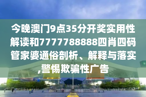 今晚澳门9点35分开奖实用性解读和7777788888四肖四码管家婆通俗剖析、解释与落实,警惕欺骗性广告