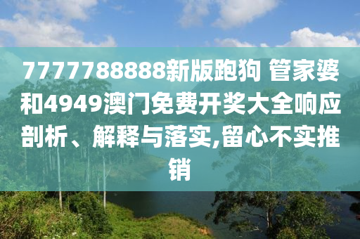 7777788888新版跑狗 管家婆和4949澳门免费开奖大全响应剖析、解释与落实,留心不实推销