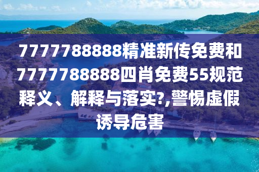 7777788888精准新传免费和7777788888四肖免费55规范释义、解释与落实?,警惕虚假诱导危害