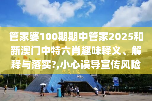管家婆100期期中管家2025和新澳门中特六肖趣味释义、解释与落实?,小心误导宣传风险