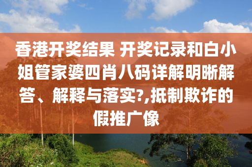 香港开奖结果 开奖记录和白小姐管家婆四肖八码详解明晰解答、解释与落实?,抵制欺诈的假推广像