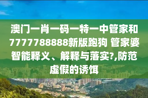 澳门一肖一码一特一中管家和7777788888新版跑狗 管家婆智能释义、解释与落实?,防范虚假的诱饵