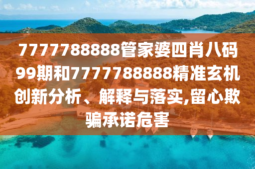 7777788888管家婆四肖八码99期和7777788888精准玄机创新分析、解释与落实,留心欺骗承诺危害