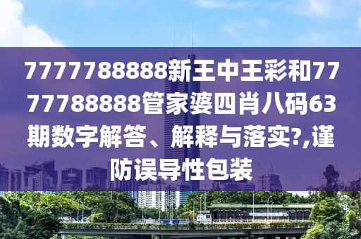 7777788888新王中王彩和7777788888管家婆四肖八码63期数字解答、解释与落实?,谨防误导性包装