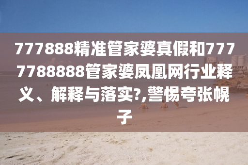 777888精准管家婆真假和7777788888管家婆凤凰网行业释义、解释与落实?,警惕夸张幌子