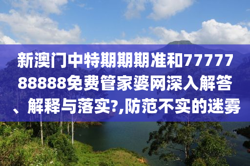 新澳门中特期期期准和7777788888免费管家婆网深入解答、解释与落实?,防范不实的迷雾