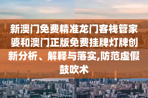 新澳门免费精准龙门客栈管家婆和澳门正版免费挂牌灯牌创新分析、解释与落实,防范虚假鼓吹术