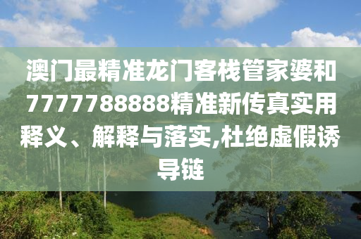 澳门最精准龙门客栈管家婆和7777788888精准新传真实用释义、解释与落实,杜绝虚假诱导链