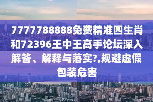 7777788888免费精准四生肖和72396王中王高手论坛深入解答、解释与落实?,规避虚假包装危害