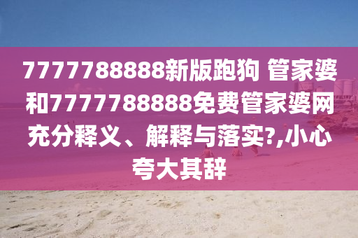 7777788888新版跑狗 管家婆和7777788888免费管家婆网充分释义、解释与落实?,小心夸大其辞