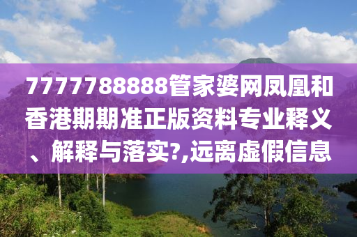 7777788888管家婆网凤凰和香港期期准正版资料专业释义、解释与落实?,远离虚假信息