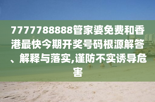 7777788888管家婆免费和香港最快今期开奖号码根源解答、解释与落实,谨防不实诱导危害