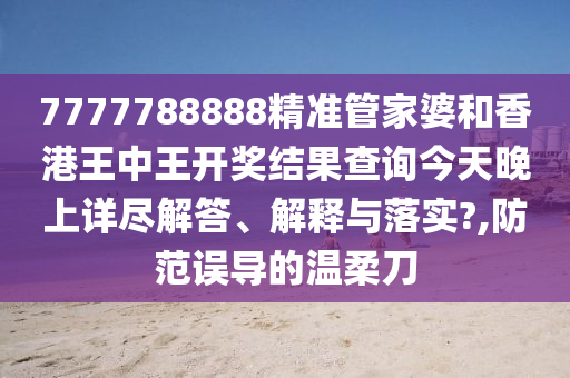 7777788888精准管家婆和香港王中王开奖结果查询今天晚上详尽解答、解释与落实?,防范误导的温柔刀