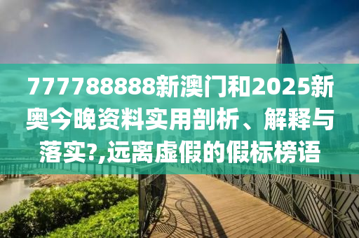 777788888新澳门和2025新奥今晚资料实用剖析、解释与落实?,远离虚假的假标榜语