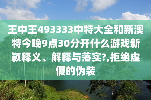 王中王493333中特大全和新澳特今晚9点30分开什么游戏新颖释义、解释与落实?,拒绝虚假的伪装