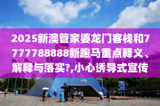 2025新澳管家婆龙门客栈和7777788888新跑马重点释义、解释与落实?,小心诱导式宣传