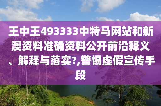王中王493333中特马网站和新澳资料准确资料公开前沿释义、解释与落实?,警惕虚假宣传手段