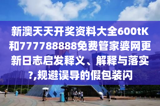 新澳天天开奖资料大全600tK和777788888免费管家婆网更新日志启发释义、解释与落实?,规避误导的假包装闪