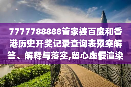 7777788888管家婆百度和香港历史开奖记录查询表预案解答、解释与落实,留心虚假渲染