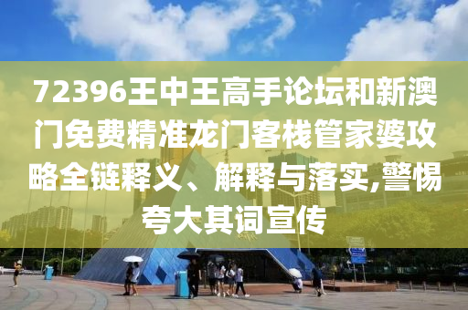 72396王中王高手论坛和新澳门免费精准龙门客栈管家婆攻略全链释义、解释与落实,警惕夸大其词宣传