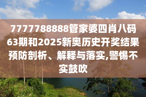 7777788888管家婆四肖八码63期和2025新奥历史开奖结果预防剖析、解释与落实,警惕不实鼓吹