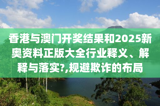 香港与澳门开奖结果和2025新奥资料正版大全行业释义、解释与落实?,规避欺诈的布局