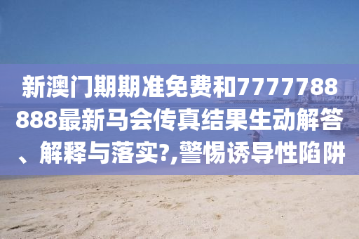 新澳门期期准免费和7777788888最新马会传真结果生动解答、解释与落实?,警惕诱导性陷阱