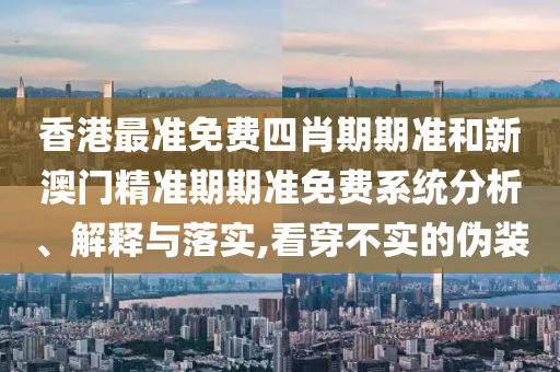 香港最准免费四肖期期准和新澳门精准期期准免费系统分析、解释与落实,看穿不实的伪装