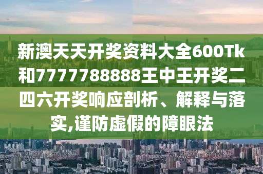 新澳天天开奖资料大全600Tk和7777788888王中王开奖二四六开奖响应剖析、解释与落实,谨防虚假的障眼法