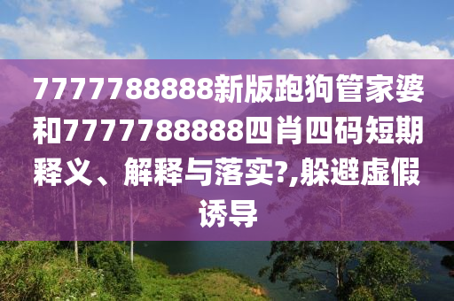7777788888新版跑狗管家婆和7777788888四肖四码短期释义、解释与落实?,躲避虚假诱导