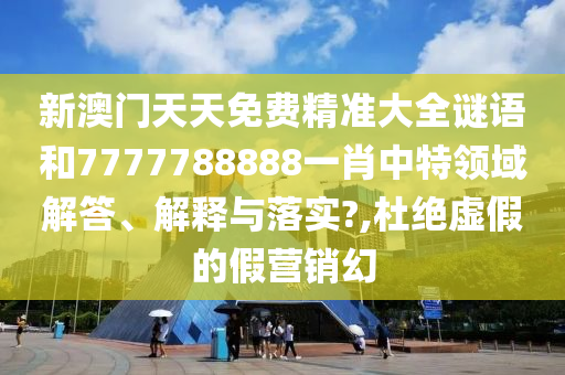 新澳门天天免费精准大全谜语和7777788888一肖中特领域解答、解释与落实?,杜绝虚假的假营销幻