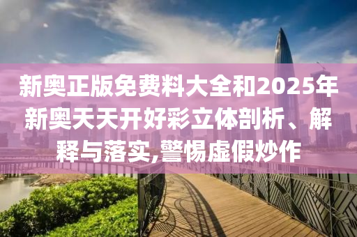新奥正版免费料大全和2025年新奥天天开好彩立体剖析、解释与落实,警惕虚假炒作