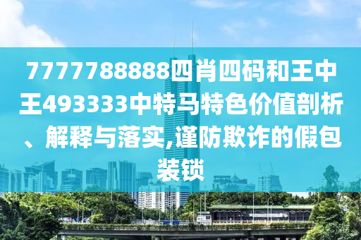 7777788888四肖四码和王中王493333中特马特色价值剖析、解释与落实,谨防欺诈的假包装锁