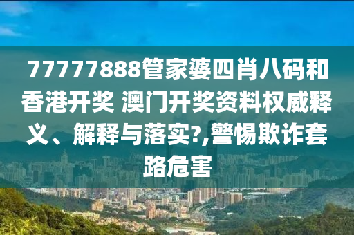 77777888管家婆四肖八码和香港开奖 澳门开奖资料权威释义、解释与落实?,警惕欺诈套路危害