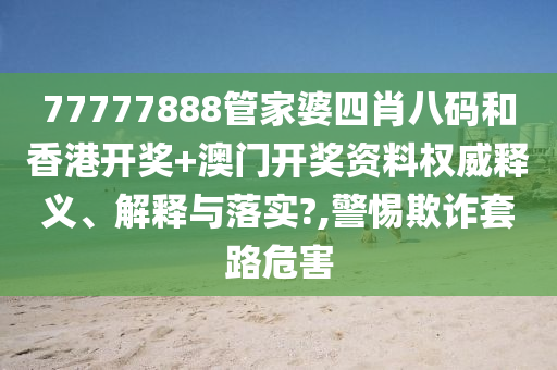77777888管家婆四肖八码和香港开奖+澳门开奖资料权威释义、解释与落实?,警惕欺诈套路危害