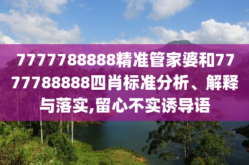 7777788888精准管家婆和7777788888四肖标准分析、解释与落实,留心不实诱导语
