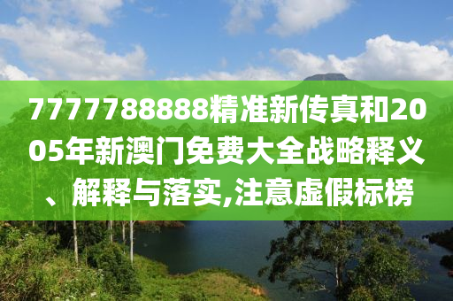 7777788888精准新传真和2005年新澳门免费大全战略释义、解释与落实,注意虚假标榜