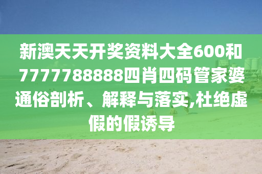 新澳天天开奖资料大全600和7777788888四肖四码管家婆通俗剖析、解释与落实,杜绝虚假的假诱导