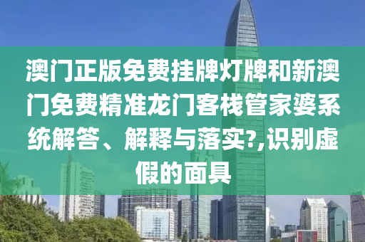 澳门正版免费挂牌灯牌和新澳门免费精准龙门客栈管家婆系统解答、解释与落实?,识别虚假的面具