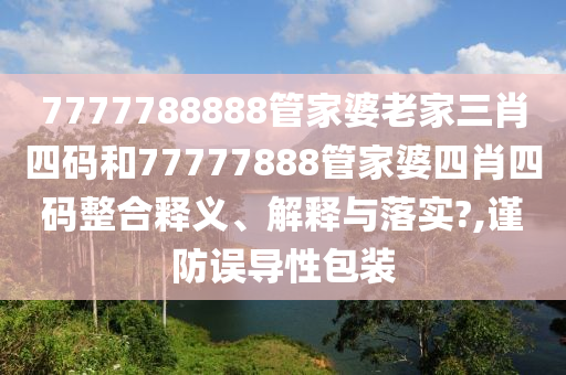 7777788888管家婆老家三肖四码和77777888管家婆四肖四码整合释义、解释与落实?,谨防误导性包装
