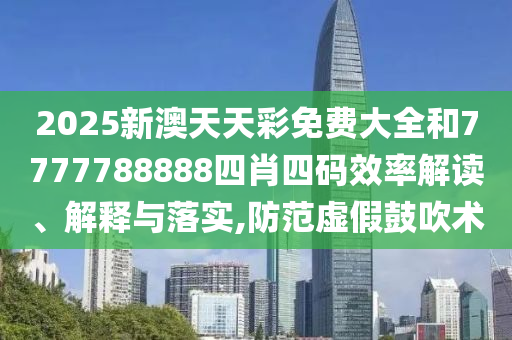 2025新澳天天彩免费大全和7777788888四肖四码效率解读、解释与落实,防范虚假鼓吹术