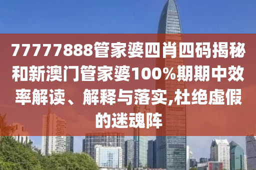 77777888管家婆四肖四码揭秘和新澳门管家婆100%期期中效率解读、解释与落实,杜绝虚假的迷魂阵