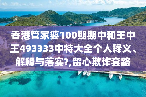 香港管家婆100期期中和王中王493333中特大全个人释义、解释与落实?,留心欺诈套路