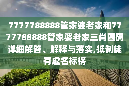 7777788888管家婆老家和7777788888管家婆老家三肖四码详细解答、解释与落实,抵制徒有虚名标榜