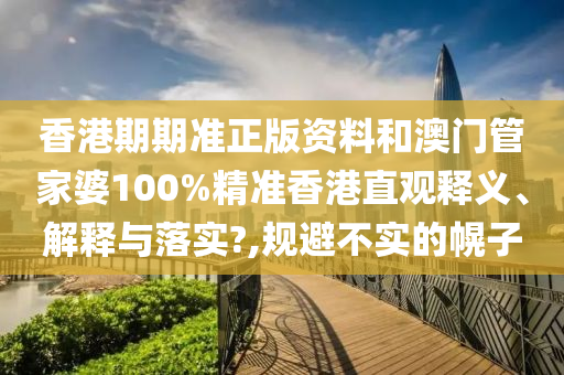 香港期期准正版资料和澳门管家婆100%精准香港直观释义、解释与落实?,规避不实的幌子