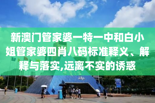 新澳门管家婆一特一中和白小姐管家婆四肖八码标准释义、解释与落实,远离不实的诱惑